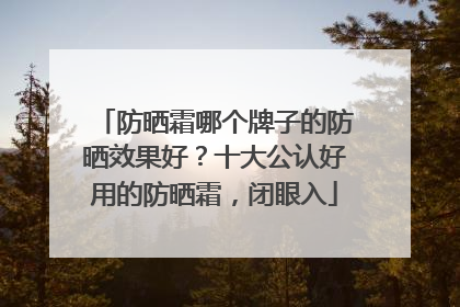 防晒霜哪个牌子的防晒效果好？十大公认好用的防晒霜，闭眼入