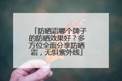 防晒霜哪个牌子的防晒效果好？多方位全面分享防晒霜，无惧紫外线