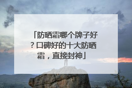 防晒霜哪个牌子好？口碑好的十大防晒霜，直接封神