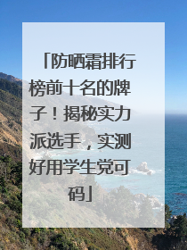 防晒霜排行榜前十名的牌子！揭秘实力派选手，实测好用学生党可码