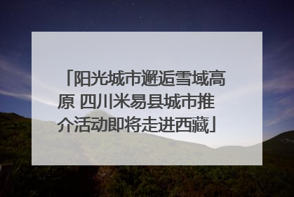 阳光城市邂逅雪域高原 四川米易县城市推介活动即将走进西藏