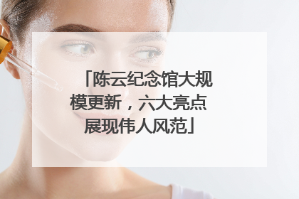 陈云纪念馆大规模更新，六大亮点展现伟人风范