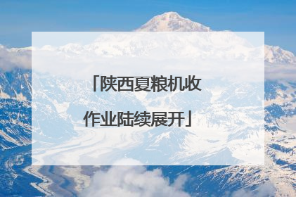陕西夏粮机收作业陆续展开