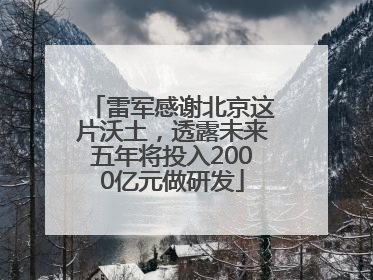 雷军感谢北京这片沃土，透露未来五年将投入2000亿元做研发