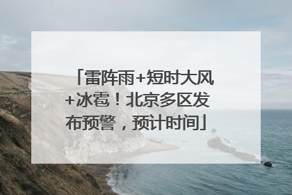 雷阵雨+短时大风+冰雹！北京多区发布预警，预计时间