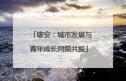 雄安：城市发展与青年成长同频共振