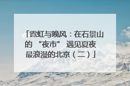 霓虹与晚风：在石景山的 “夜市” 遇见夏夜最浪漫的北京（二）