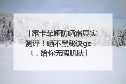 露卡菲娅防晒霜真实测评！晒不黑秘诀get，给你无暇肌肤