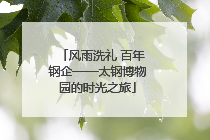 风雨洗礼 百年钢企——太钢博物园的时光之旅
