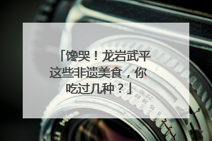 馋哭！龙岩武平这些非遗美食，你吃过几种？