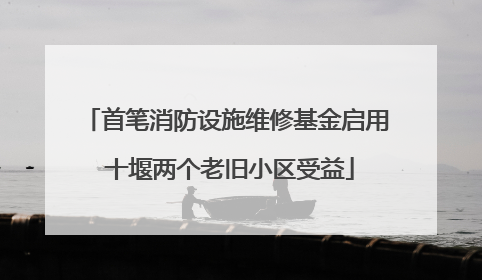 首笔消防设施维修基金启用 十堰两个老旧小区受益