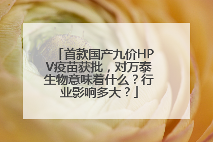 首款国产九价HPV疫苗获批，对万泰生物意味着什么？行业影响多大？