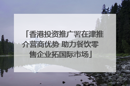 香港投资推广署在津推介营商优势 助力餐饮零售企业拓国际市场