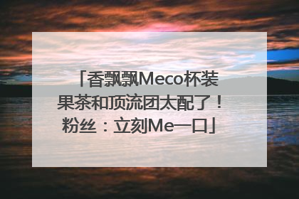 香飘飘Meco杯装果茶和顶流团太配了！粉丝：立刻Me一口