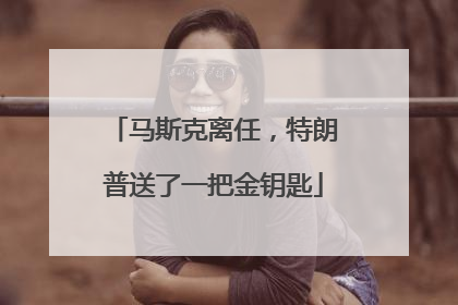 马斯克离任，特朗普送了一把金钥匙