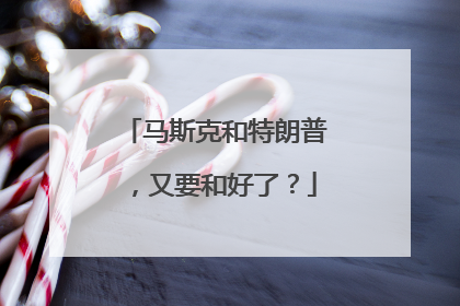 马斯克和特朗普，又要和好了？
