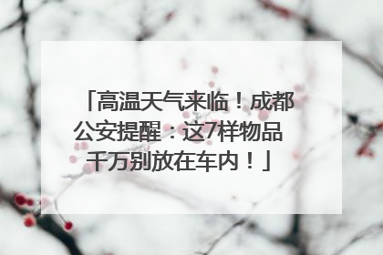 高温天气来临！成都公安提醒：这7样物品千万别放在车内！