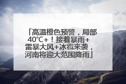 高温橙色预警，局部40℃+！接着暴雨+雷暴大风+冰雹来袭，河南将迎大范围降雨