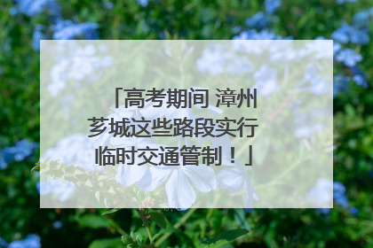 高考期间 漳州芗城这些路段实行临时交通管制！