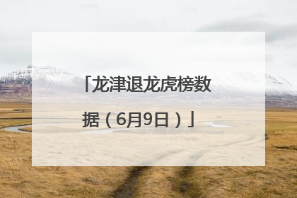 龙津退龙虎榜数据（6月9日）
