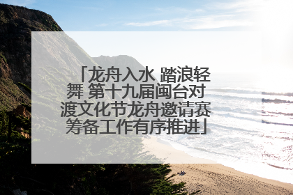 龙舟入水 踏浪轻舞 第十九届闽台对渡文化节龙舟邀请赛筹备工作有序推进