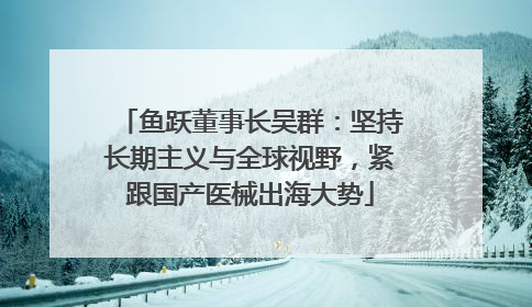 鱼跃董事长吴群：坚持长期主义与全球视野，紧跟国产医械出海大势