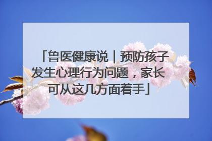鲁医健康说｜预防孩子发生心理行为问题，家长可从这几方面着手