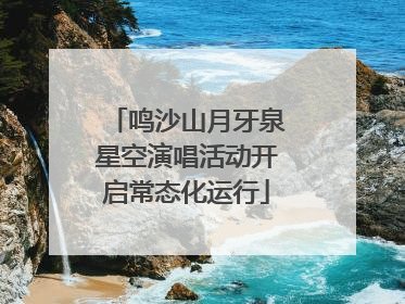 鸣沙山月牙泉星空演唱活动开启常态化运行