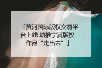 黄河国际版权交易平台上线 助推宁夏版权作品“走出去”