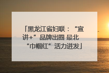 黑龙江省妇联：“宣讲+”品牌出圈 最北“巾帼红”活力迸发