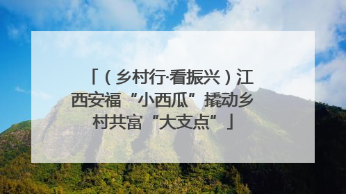 （乡村行·看振兴）江西安福“小西瓜”撬动乡村共富“大支点”