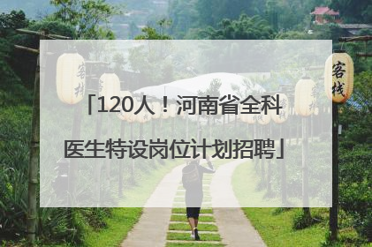 120人！河南省全科医生特设岗位计划招聘