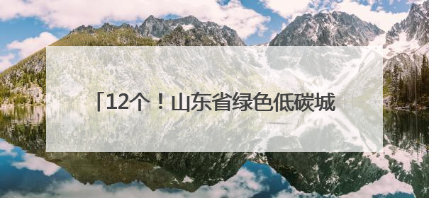 12个！山东省绿色低碳城市（城区）试点名单出炉