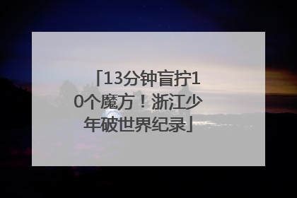13分钟盲拧10个魔方！浙江少年破世界纪录