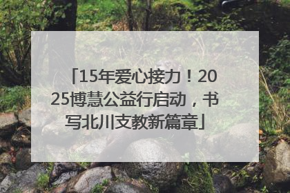 15年爱心接力！2025博慧公益行启动，书写北川支教新篇章