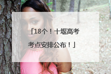 18个！十堰高考考点安排公布！