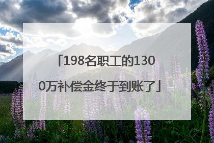 198名职工的1300万补偿金终于到账了