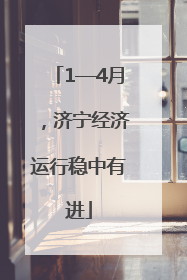 1—4月，济宁经济运行稳中有进