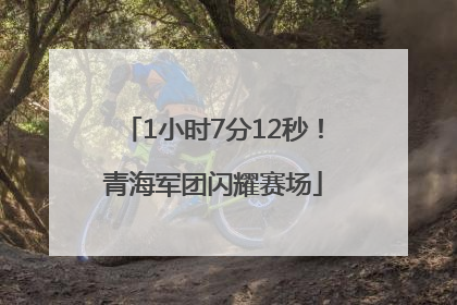 1小时7分12秒！青海军团闪耀赛场