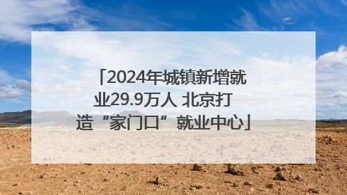 2024年城镇新增就业29.9万人 北京打造“家门口”就业中心
