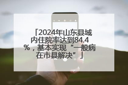 2024年山东县域内住院率达到84.4%，基本实现“一般病在市县解决”