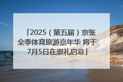 2025（第五届）京张全季体育旅游嘉年华 将于7月5日在崇礼启幕