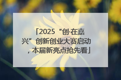 2025“创·在嘉兴”创新创业大赛启动，本届新亮点抢先看
