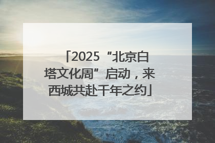 2025“北京白塔文化周”启动，来西城共赴千年之约