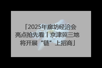 2025年廊坊经洽会亮点抢先看丨京津冀三地将开展“链”上招商