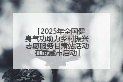 2025年全国健身气功助力乡村振兴志愿服务甘肃站活动在武威市启动