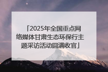 2025年全国重点网络媒体甘肃生态环保行主题采访活动圆满收官