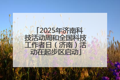 2025年济南科技活动周和全国科技工作者日（济南）活动在起步区启动