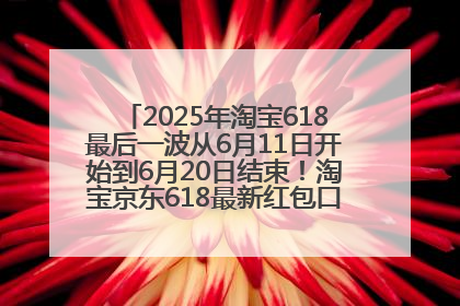 2025年淘宝618最后一波从6月11日开始到6月20日结束！淘宝京东618最新红包口令是：优惠礼包855