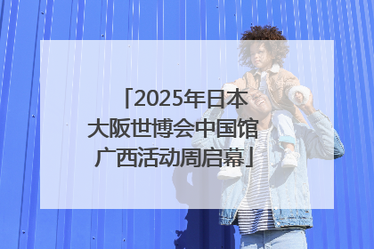 2025年日本大阪世博会中国馆广西活动周启幕